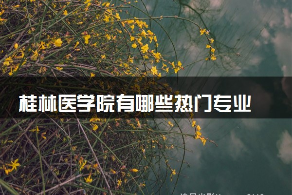 桂林医学院有哪些热门专业 推荐的王牌专业