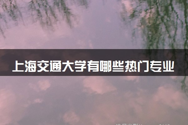 上海交通大学有哪些热门专业 推荐的王牌专业