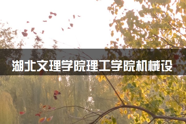 湖北文理学院理工学院机械设计制造及其自动化专业怎么样 录取分数线多少