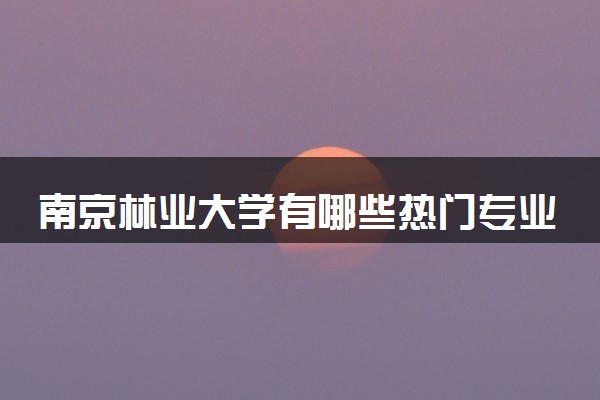 南京林业大学有哪些热门专业 推荐的王牌专业