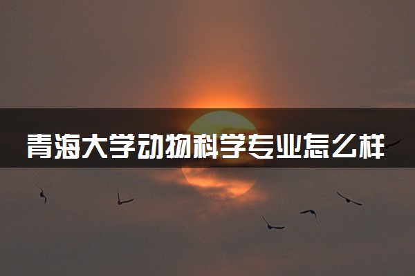 青海大学动物科学专业怎么样 录取分数线多少