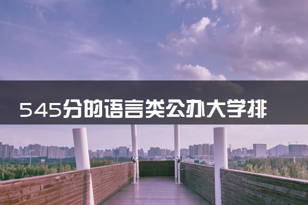 545分的语言类公办大学排行榜（2025考生参考)