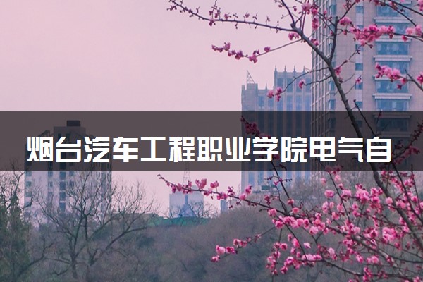 烟台汽车工程职业学院电气自动化技术专业怎么样 录取分数线多少