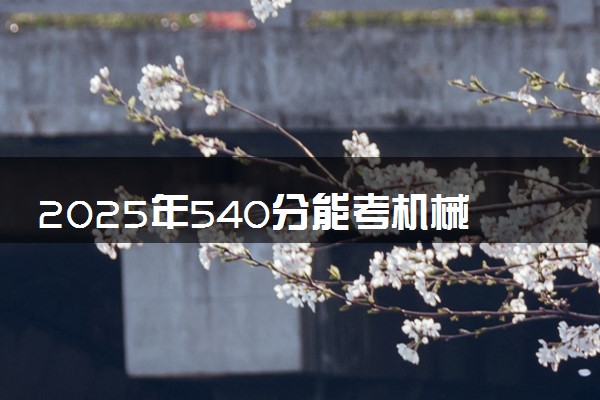 2025年540分能考机械电子工程专业吗 540分机械电子工程专业大学推荐