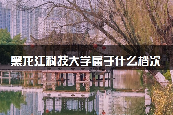黑龙江科技大学属于什么档次 学校好不好