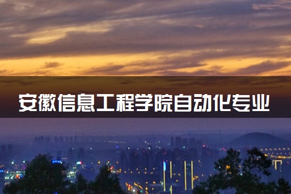 安徽信息工程学院自动化专业怎么样 录取分数线多少