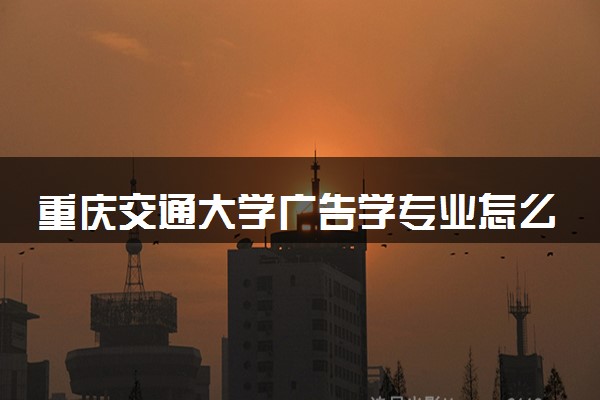 重庆交通大学广告学专业怎么样 录取分数线多少