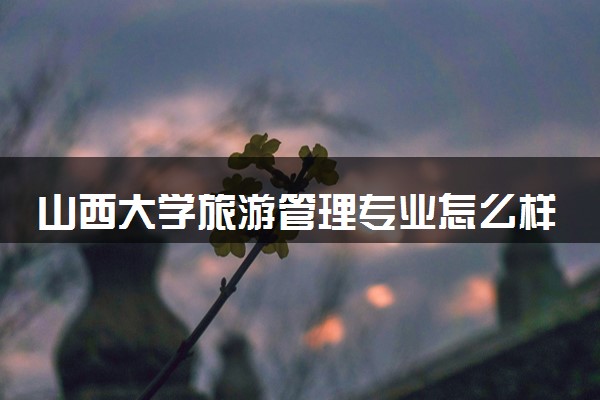 山西大学旅游管理专业怎么样 录取分数线多少