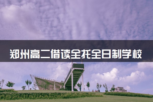 郑州高二借读全托全日制学校哪家好