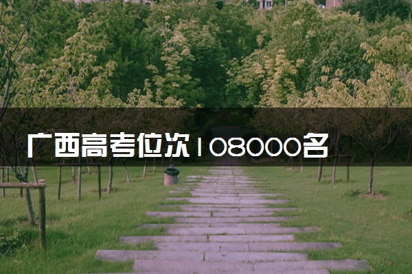 广西高考位次108000名左右报什么大学好（2025年参考）