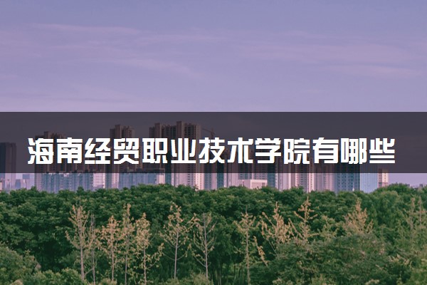 海南经贸职业技术学院有哪些热门专业 推荐的王牌专业