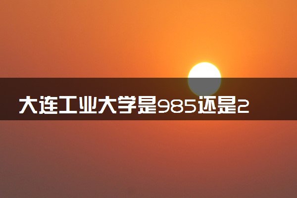 大连工业大学是985还是211 含金量怎么样