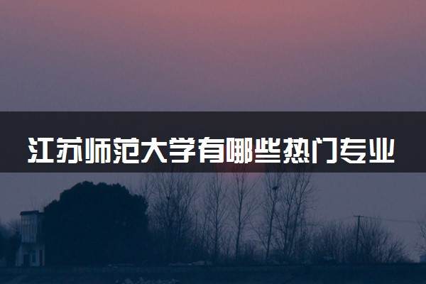 江苏师范大学有哪些热门专业 推荐的王牌专业