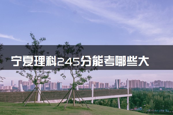 宁夏理科245分能考哪些大学 2025考生稳上的大学名单