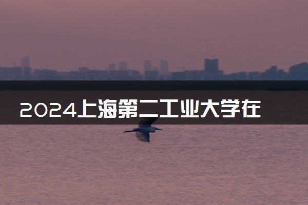 2024上海第二工业大学在内蒙古录取分数线 各专业分数及位次