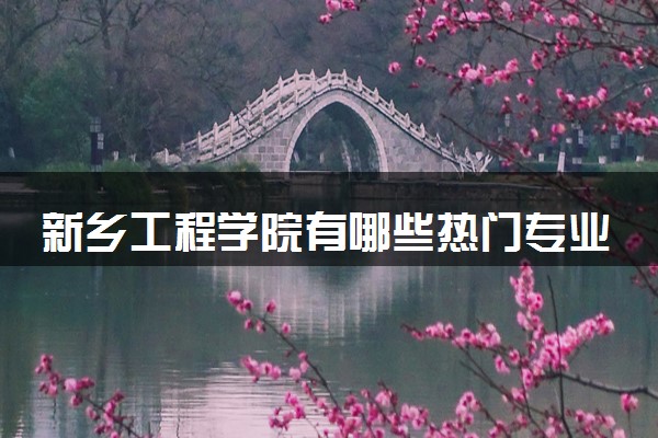 新乡工程学院有哪些热门专业 推荐的王牌专业