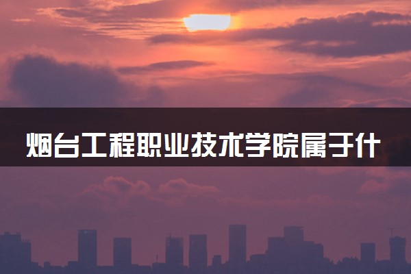 烟台工程职业技术学院属于什么档次 学校好不好