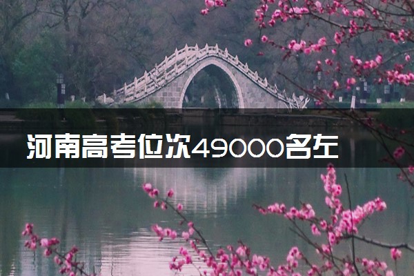 河南高考位次49000名左右报什么大学好（2025年参考）