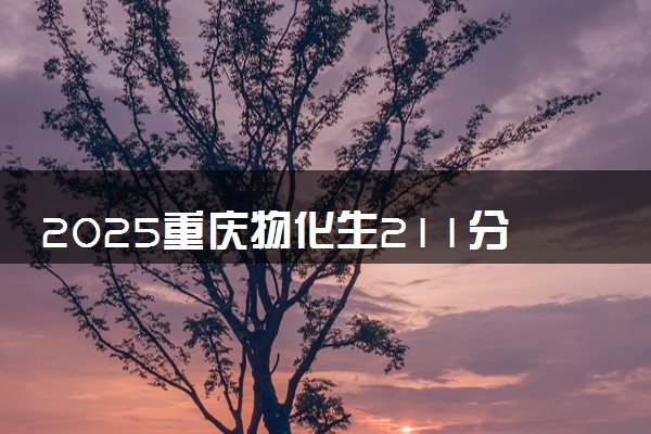 2025重庆物化生211分左右能上什么大学 可以报考的院校名单