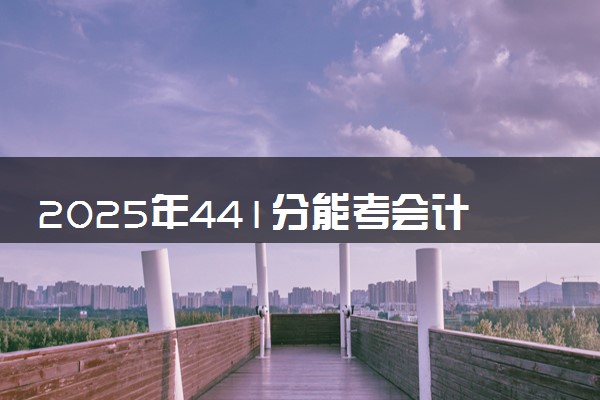 2025年441分能考会计学专业吗 441分会计学专业大学推荐
