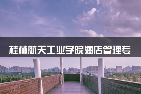 桂林航天工业学院酒店管理专业怎么样 录取分数线多少