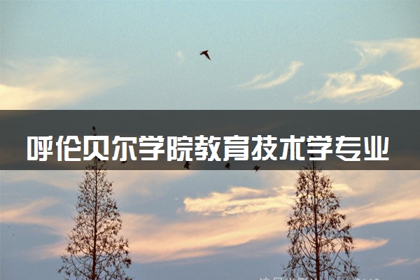 呼伦贝尔学院教育技术学专业怎么样 录取分数线多少