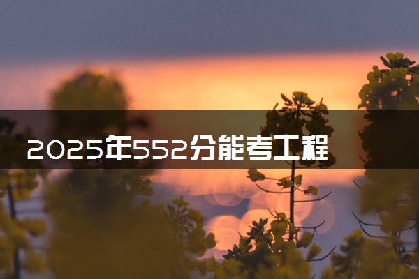 2025年552分能考工程管理专业吗 552分工程管理专业大学推荐