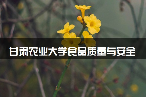 甘肃农业大学食品质量与安全专业怎么样 录取分数线多少