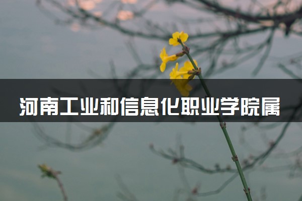 河南工业和信息化职业学院属于什么档次 学校好不好