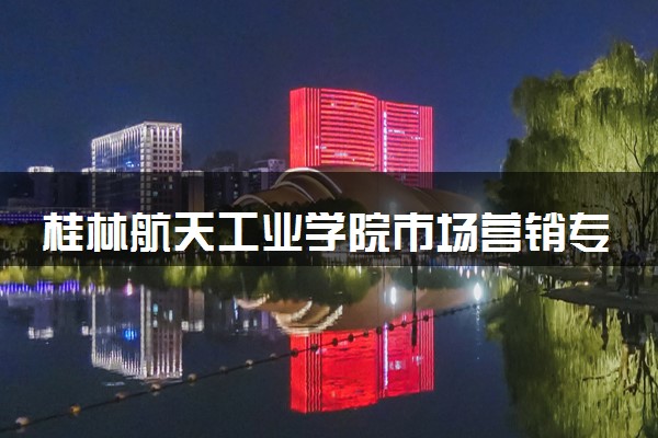 桂林航天工业学院市场营销专业怎么样 录取分数线多少
