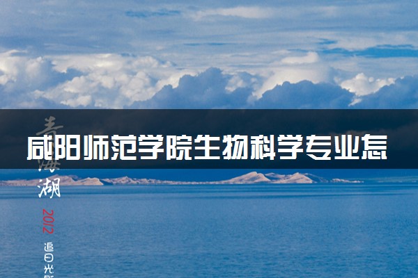 咸阳师范学院生物科学专业怎么样 录取分数线多少