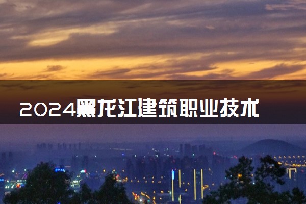 2024黑龙江建筑职业技术学院在内蒙古录取分数线 各专业分数及位次