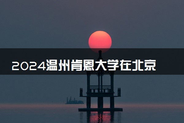 2024温州肯恩大学在北京录取分数线 各专业分数及位次