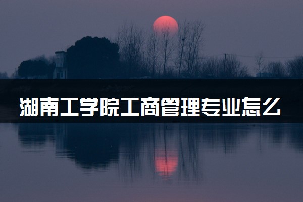 湖南工学院工商管理专业怎么样 录取分数线多少