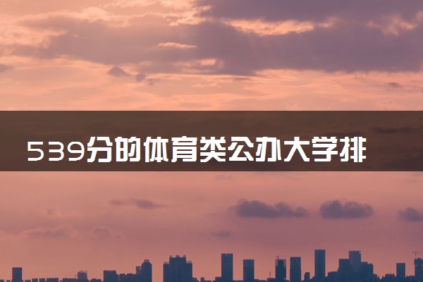 539分的体育类公办大学排行榜（2025考生参考)