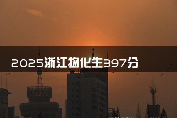 2025浙江物化生397分左右能上什么大学 可以报考的院校名单