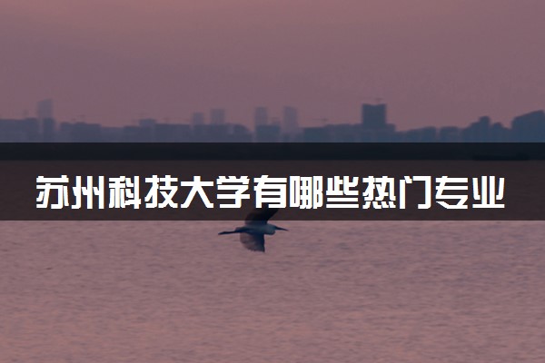 苏州科技大学有哪些热门专业 推荐的王牌专业