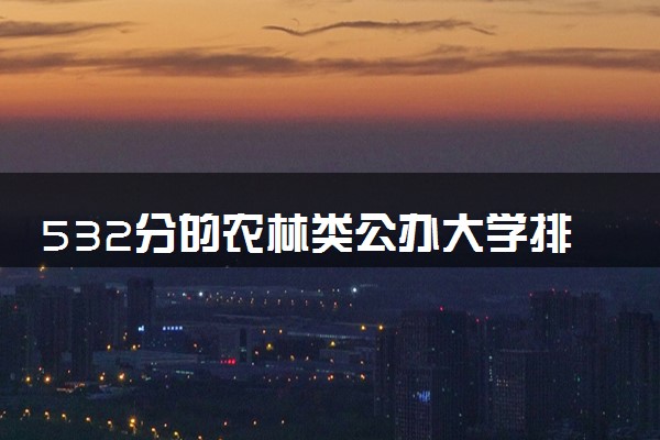 532分的农林类公办大学排行榜（2025考生参考)