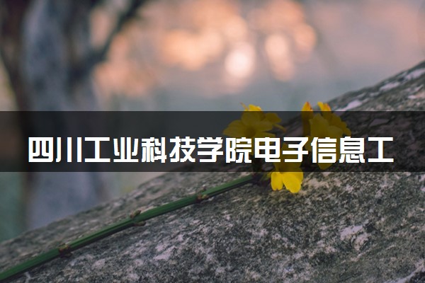 四川工业科技学院电子信息工程专业怎么样 录取分数线多少