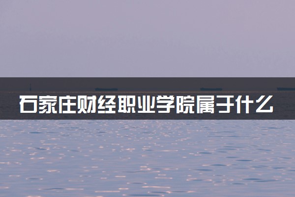 石家庄财经职业学院属于什么档次 学校好不好