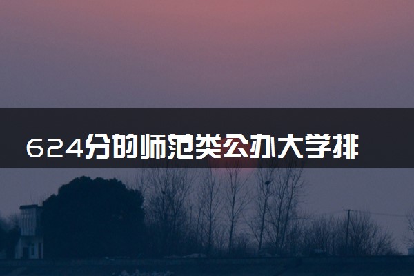 624分的师范类公办大学排行榜（2025考生参考)