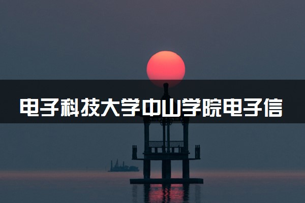 电子科技大学中山学院电子信息工程专业怎么样 录取分数线多少