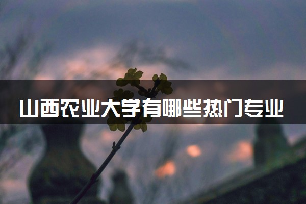 山西农业大学有哪些热门专业 推荐的王牌专业