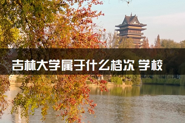 吉林大学属于什么档次 学校好不好