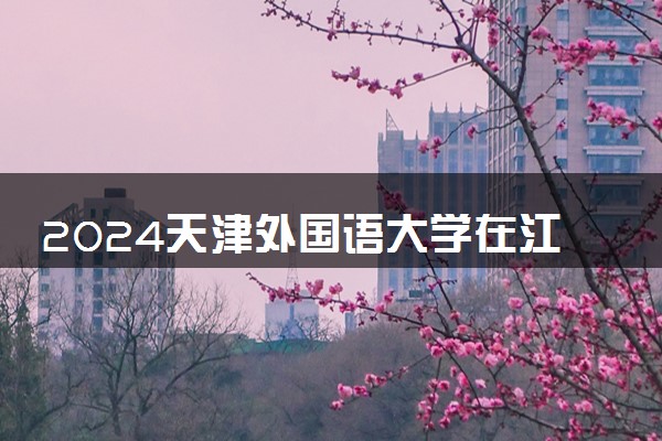2024天津外国语大学在江苏录取分数线 各专业分数及位次