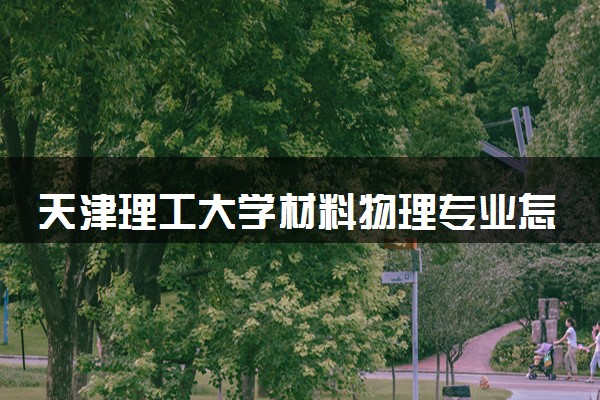 天津理工大学材料物理专业怎么样 录取分数线多少