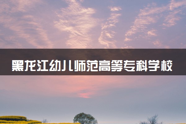 黑龙江幼儿师范高等专科学校2024各省录取分数线及最低位次是多少