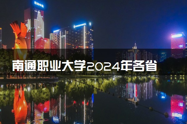 南通职业大学2024年各省录取分数线 多少分能考上