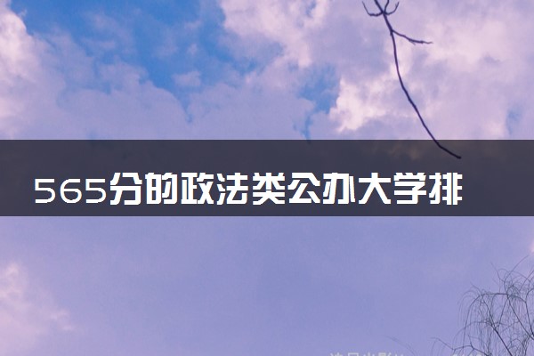 565分的政法类公办大学排行榜（2025考生参考)