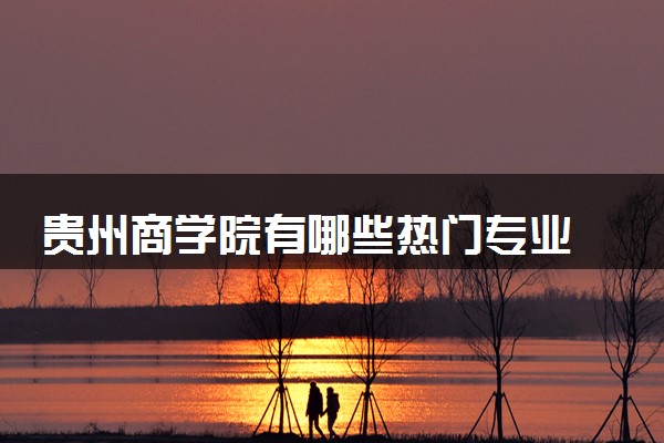 贵州商学院有哪些热门专业 推荐的王牌专业